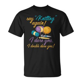 Say Knitting Again I Double Dare You Funny Crocheting Lover Unisex T-Shirt | Mazezy