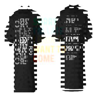Sorry Im Late I Didnt Want To Come Sorry I Am Late Unisex T-Shirt | Mazezy