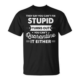 They Say You Cant Fix Stupid Turns Out You Cant Quarantine  Unisex T-Shirt