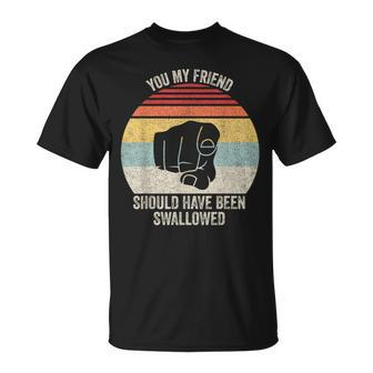 Vintage Retro You My Friend Should Have Been Swallowed Unisex T-Shirt | Mazezy