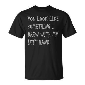 You Look Like Something I Drew With My Left Hand Funny Unisex T-Shirt | Mazezy