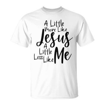 A Little More Like Jesus And Less Like Me  Unisex T-Shirt