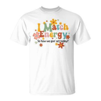I Match Energy So How We Gon Act Today Funny Sarcasm Humor Sarcasm Funny Gifts Unisex T-Shirt | Mazezy