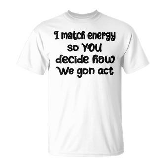 I Match Energy So You Decide How We Gon Act Quote Cool Unisex T-Shirt | Mazezy
