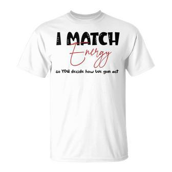 I Match Energy So You Decide How We Gon Act Quote Funny Unisex T-Shirt | Mazezy