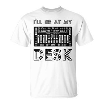 Ill Be At My Desk Funny Audio Engineer Sound Guy Recording Engineer Funny Gifts Unisex T-Shirt | Mazezy