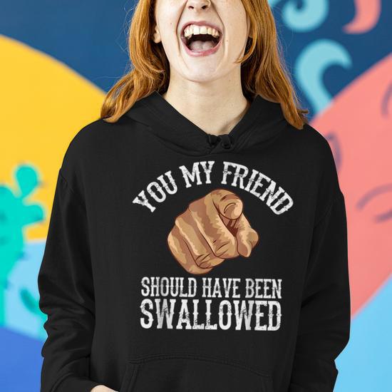 You My Friend Should Have Been Swallowed Funny Inappropriate Women Hoodie