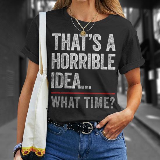 Thats A Horrible Idea What Time Funny Bad Idea Influence Unisex T Shirt Monsterry