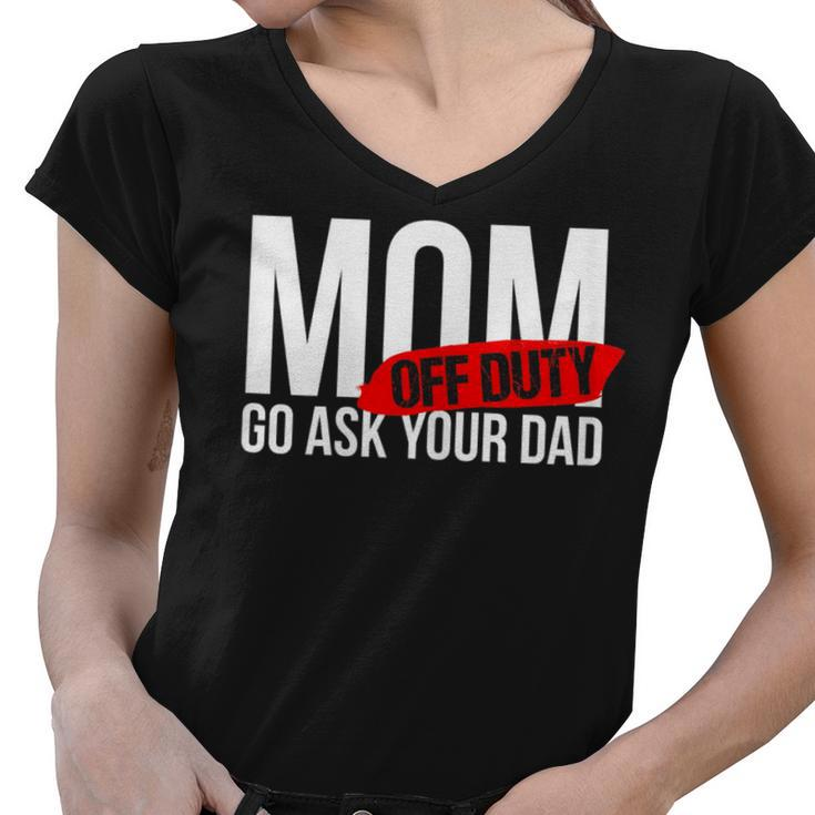 Mom Off Duty - Go Ask Your Dad  Gifts For Mom Funny Gifts Women V-Neck T-Shirt