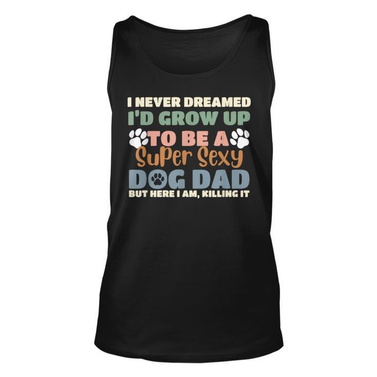 I Never Dreamed Id Grow Up To Be A Super Sexy Dog Dad Funny Unisex Tank Top