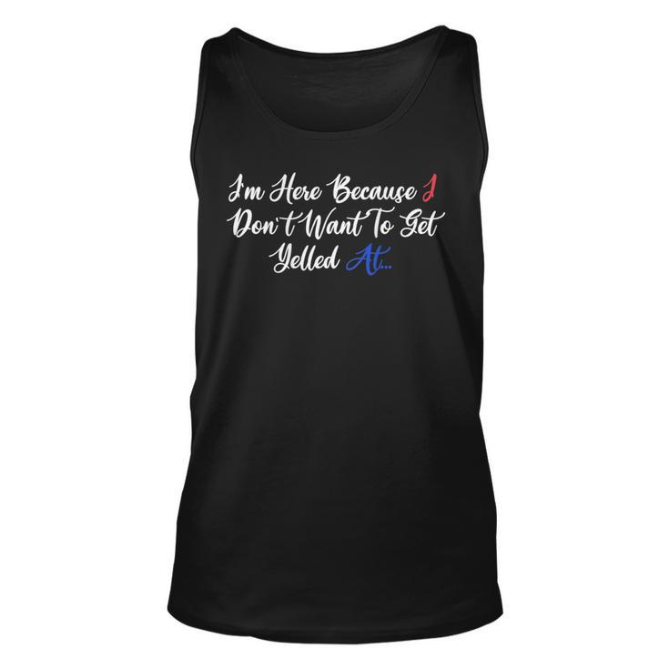 Im Here Because I Dont Want To Get Yelled At Unisex Tank Top