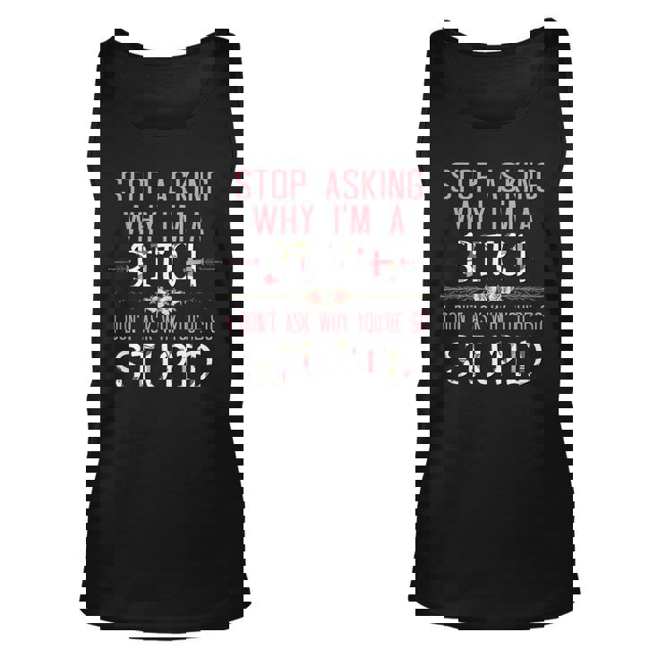 Stop Asking Why Im A Bitch I Dont Ask Why Youre Stupid  Unisex Tank Top