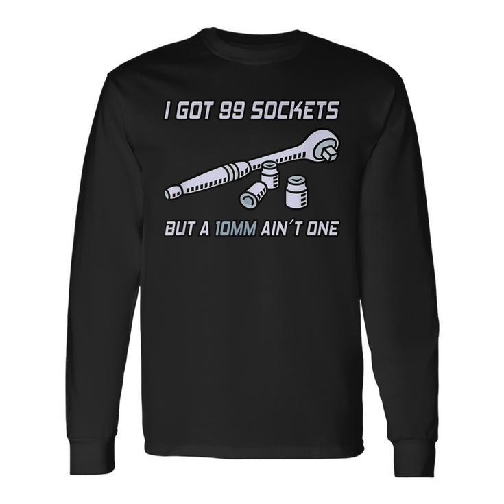 I Got 99 Sockets But A 10 Mm Aint One I Mechanic Long Sleeve T-Shirt