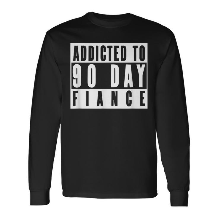 Addicted To 90 Day Fiance Gag 90 Day Fiancé Long Sleeve T-Shirt