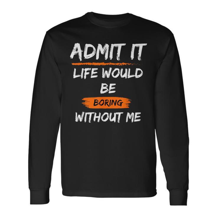 Admit It Life Would Be Boring Without Me Saying Long Sleeve T-Shirt Gifts ideas