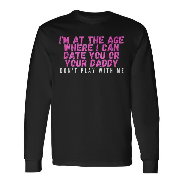 Im At The Age Where I Can Date You Or Your Daddy Long Sleeve T-Shirt Gifts ideas