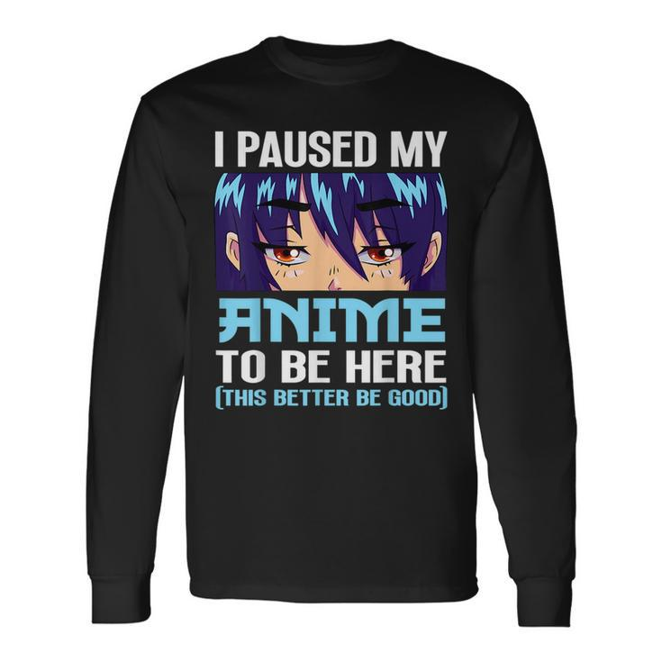 Anime Otaku I Paused My Anime To Be Here This Better Be Good Long Sleeve T-Shirt