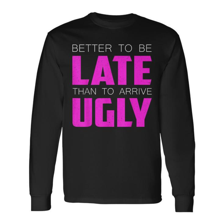 Better To Be Late Than To Arrive Ugly Quote Long Sleeve T-Shirt