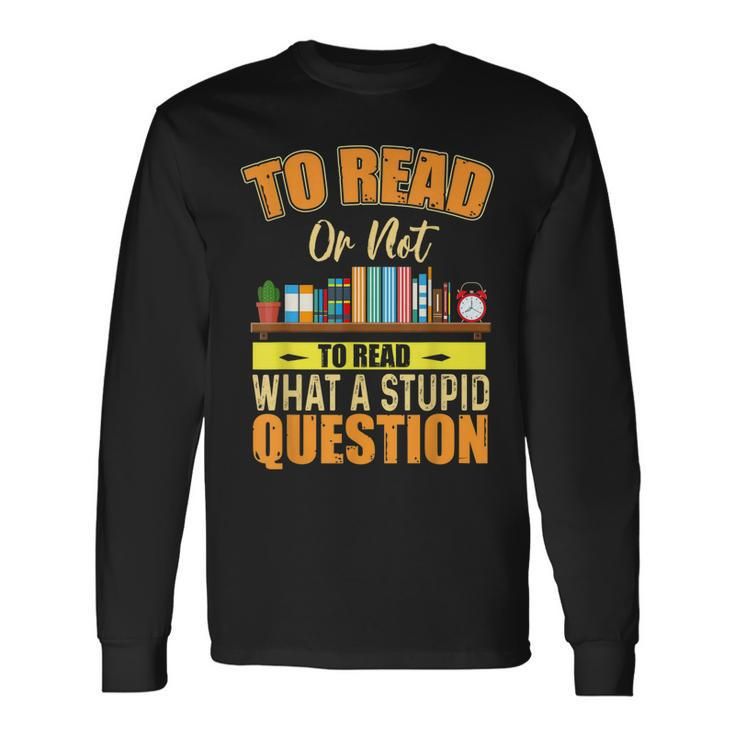 Book Lovers To Read Or Not To Read What The Stupid Question Long Sleeve T-Shirt T-Shirt