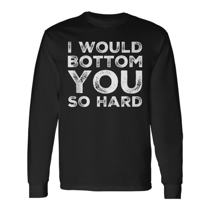 I Would Bottom You So Hard Gay Kink Fetish Sub Dom Sexy Long Sleeve T-Shirt