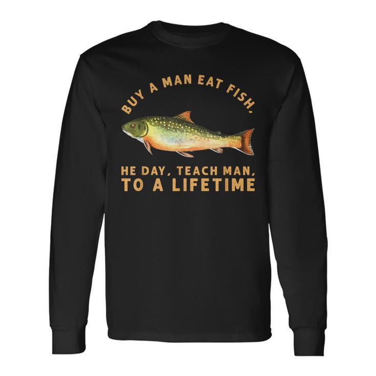 Buy A Man Eat Fish He Day Teach Man To A Lifetime Long Sleeve T-Shirt