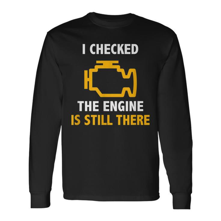 I Checked The Engine Is Still There Check Engine Long Sleeve T-Shirt