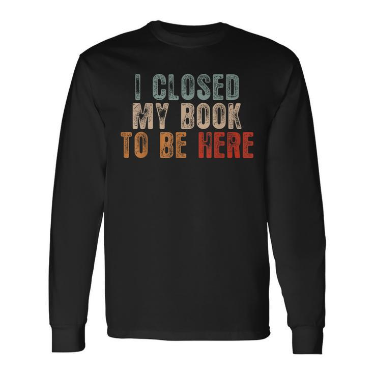 I Closed My Book To Be Here Reading Book Lover Reading Long Sleeve T-Shirt T-Shirt