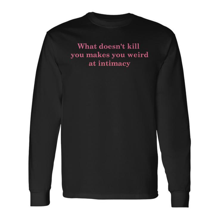 What Doesnt Kill You Makes You Weird At Intimacy Long Sleeve T-Shirt T-Shirt