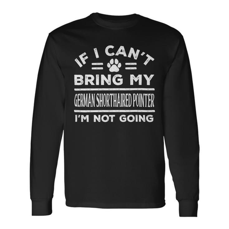 Dog German Shorthaired If Cant Bring My German Shorthaired Pointer Not Going 2 Long Sleeve T-Shirt