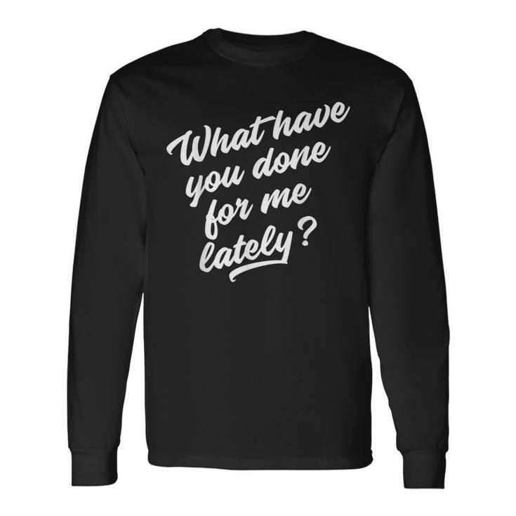What Have You Done For Me Lately Long Sleeve T-Shirt