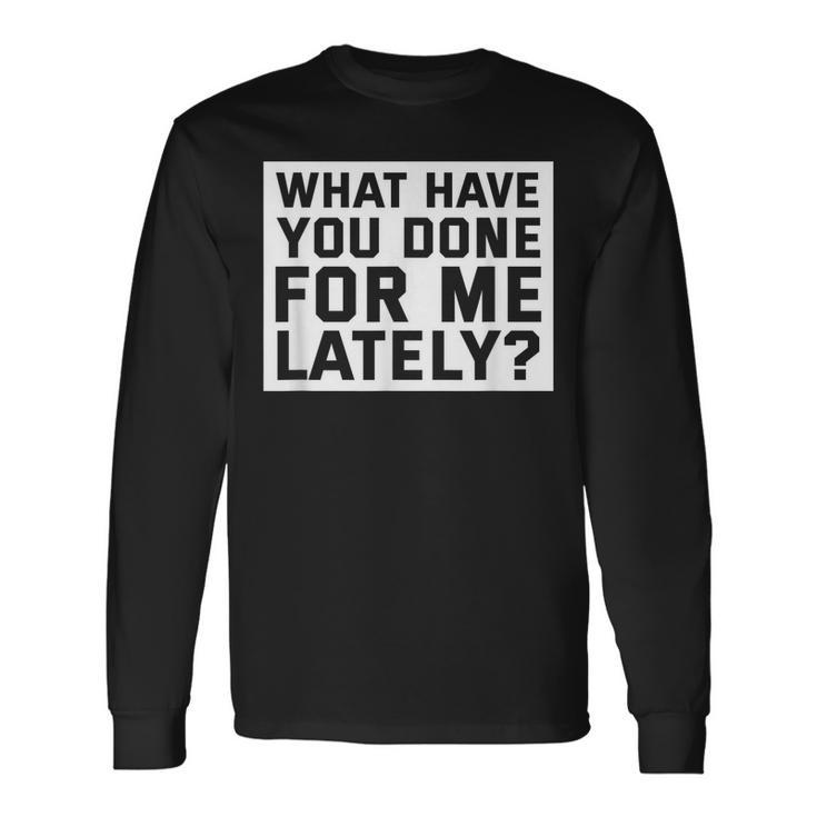 What Have You Done For Me Lately Provocative Query Long Sleeve T-Shirt Gifts ideas