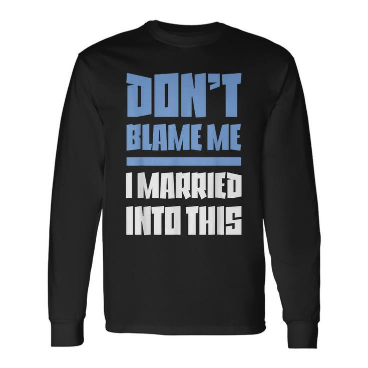 Don't Blame Me I Married Into This Humor Marriage Long Sleeve T-Shirt