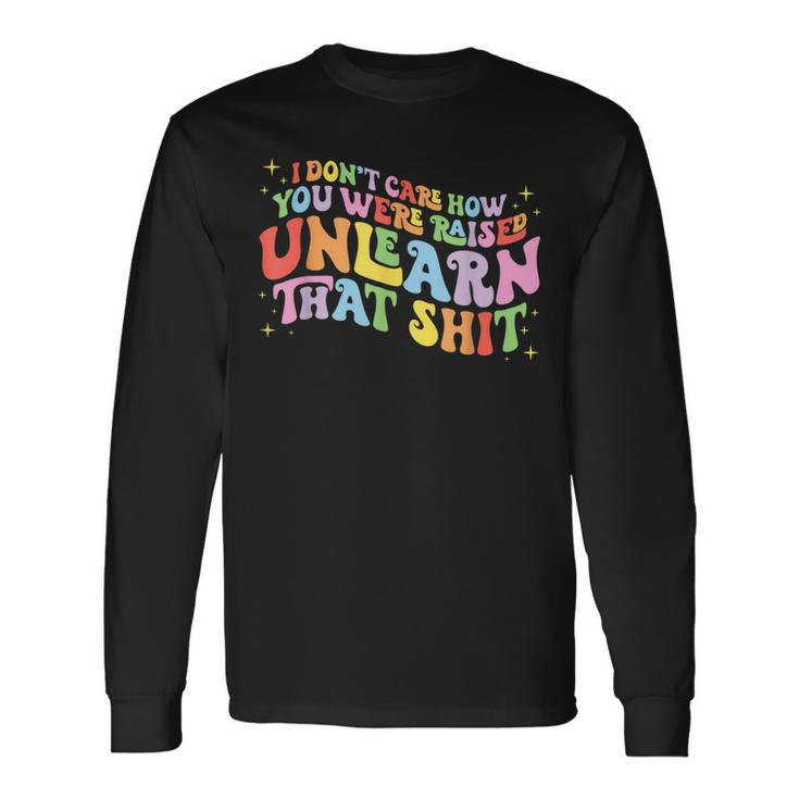 I Dont Care How You Were Raised Unlearn That Shit Long Sleeve T-Shirt T-Shirt