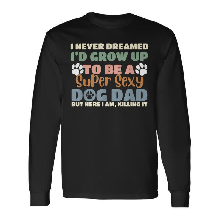 I Never Dreamed Id Grow Up To Be A Super Sexy Dog Dad Long Sleeve T-Shirt T-Shirt