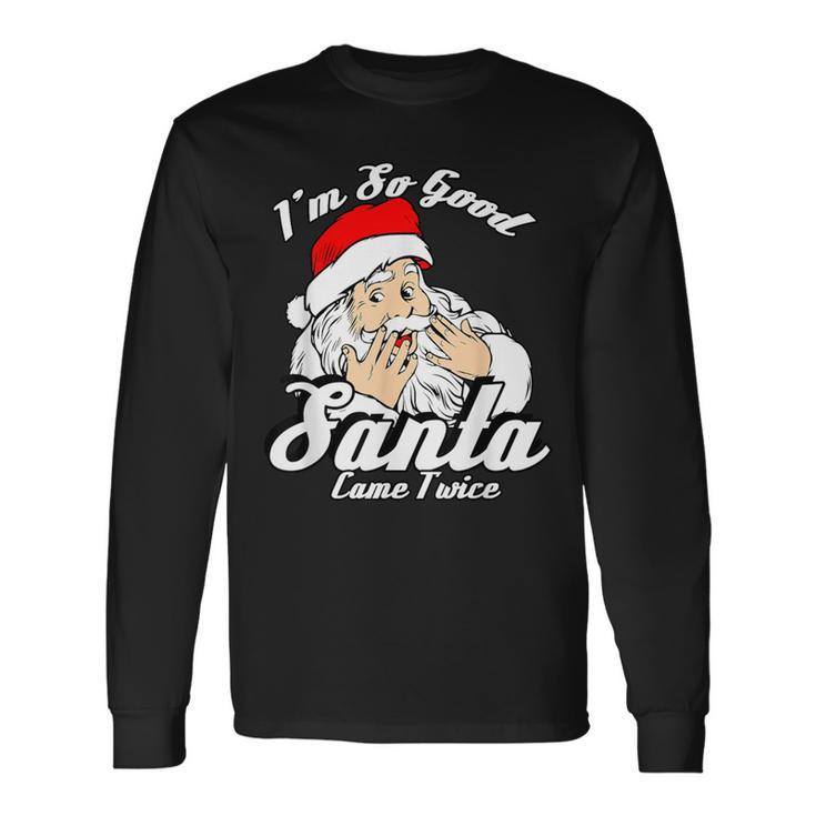 I'm So Good Santa Came Twice Naughty Xmas Long Sleeve T-Shirt