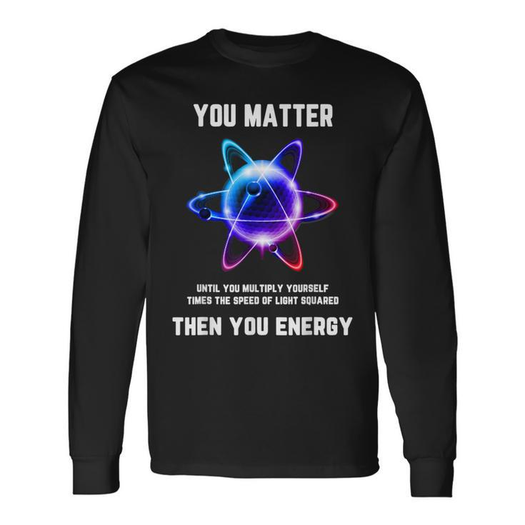 Science Atom Science You Matter Energy Science Pun Long Sleeve T-Shirt
