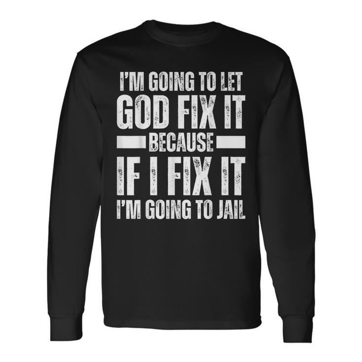 Im Gonna Let God Fix It Because If I Fix It Im Going To Jail Long Sleeve T-Shirt