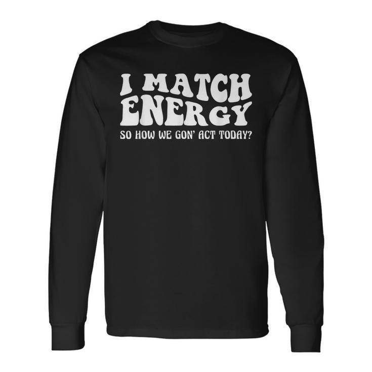 Groovy I Match Energy So How We Gon Act Today Long Sleeve T-Shirt T-Shirt
