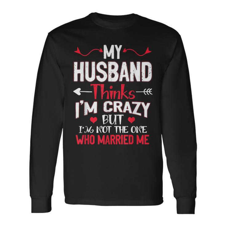 My Husband Thinks Im Crazy But Im Not The One Who Married Me Long Sleeve T-Shirt Gifts ideas