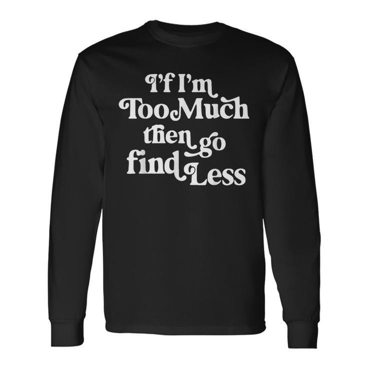 If I'm Too Much Then Go Find Less Quote Long Sleeve