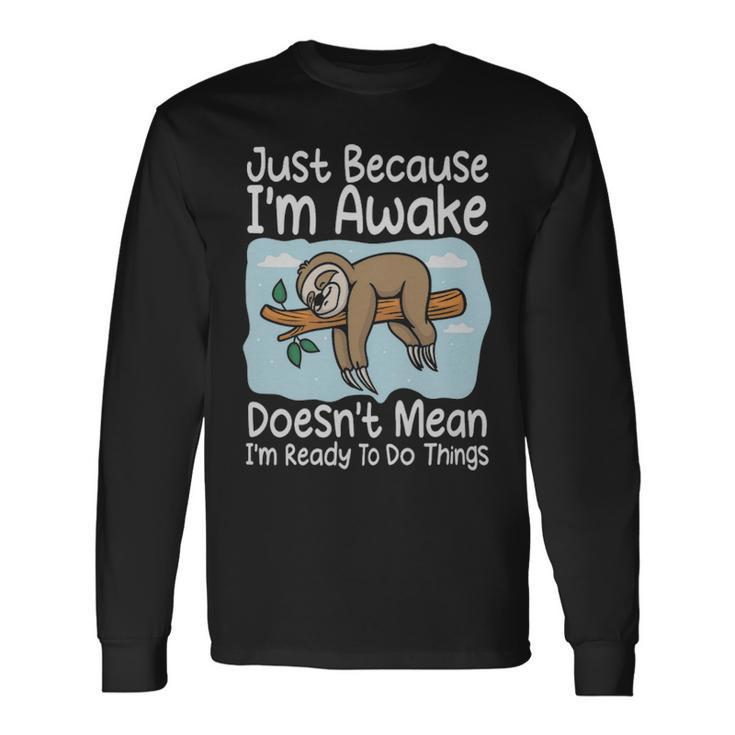 Just Because Im Awake Doesnt Mean Im Ready To Do Things Sloth Just Because Im Awake Doesnt Mean Im Ready To Do Things Sloth Long Sleeve T-Shirt