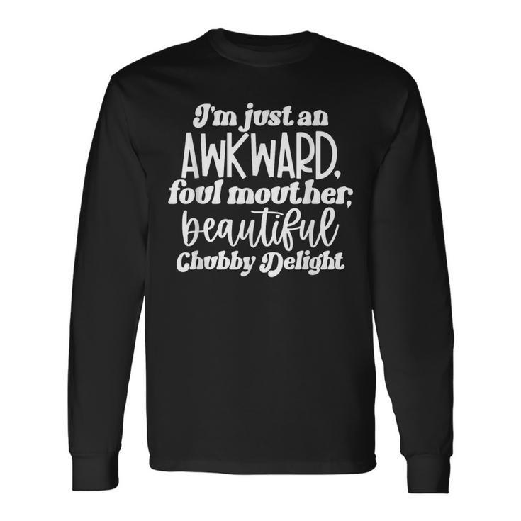 Im Just An Awkward Foul Mouther Beautiful Chubby Delight Long Sleeve T-Shirt