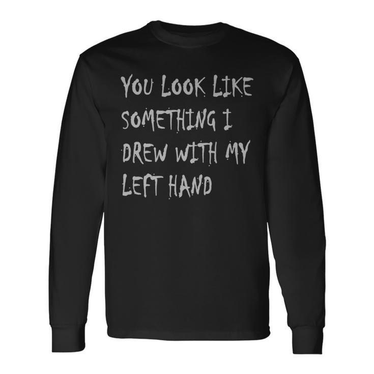 You Look Like Something I Drew With My Left Hand Long Sleeve T-Shirt T-Shirt