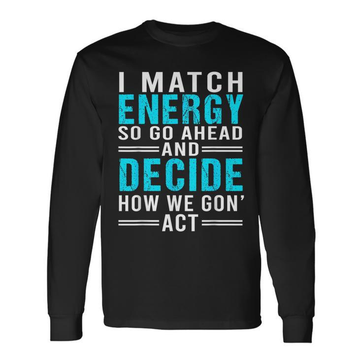 I Match Energy So Go Ahead And Decide How We Gon Act Long Sleeve T-Shirt T-Shirt