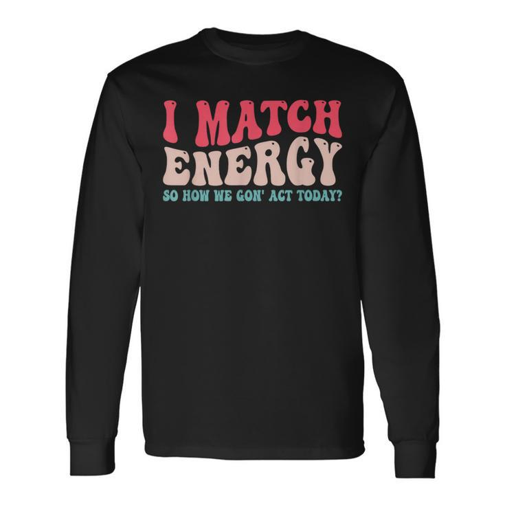 I Match The Energy So How We Gonna Act Today Long Sleeve T-Shirt T-Shirt