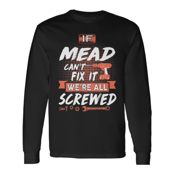 Mead Name If Mead Cant Fix It Were All Screwed Long Sleeve T-Shirt