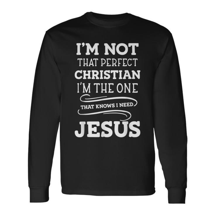 Im Not That Perfect Christian I Know I Need Jesus Long Sleeve T-Shirt