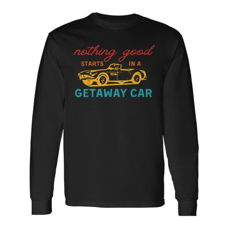 Nothing Good Starts In A Getaway Car Long Sleeve T-Shirt