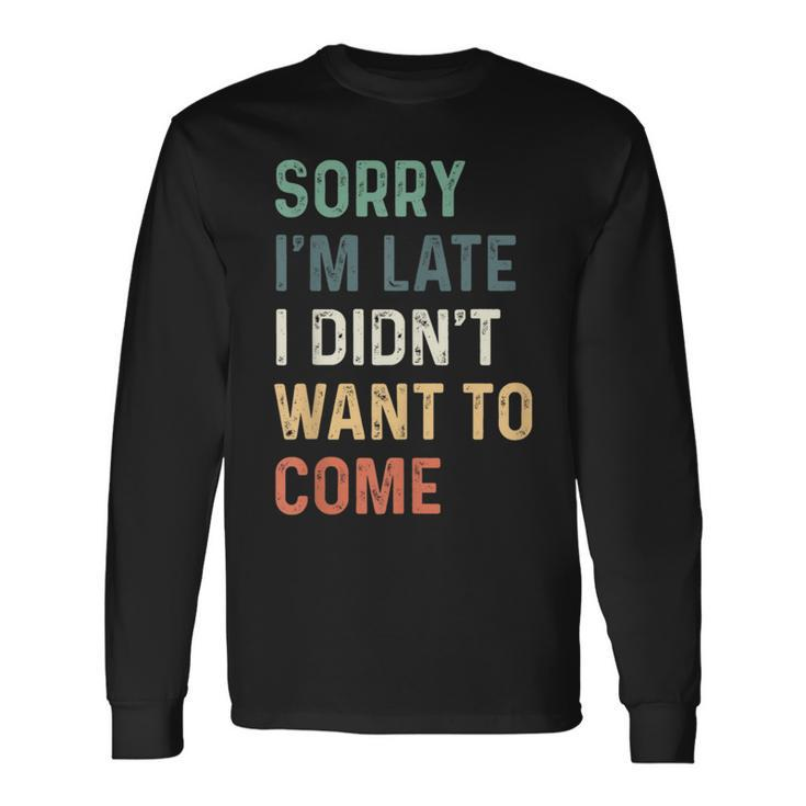 Sorry Im Late I Didnt Want To Come Sorry I Am Late Long Sleeve T-Shirt T-Shirt