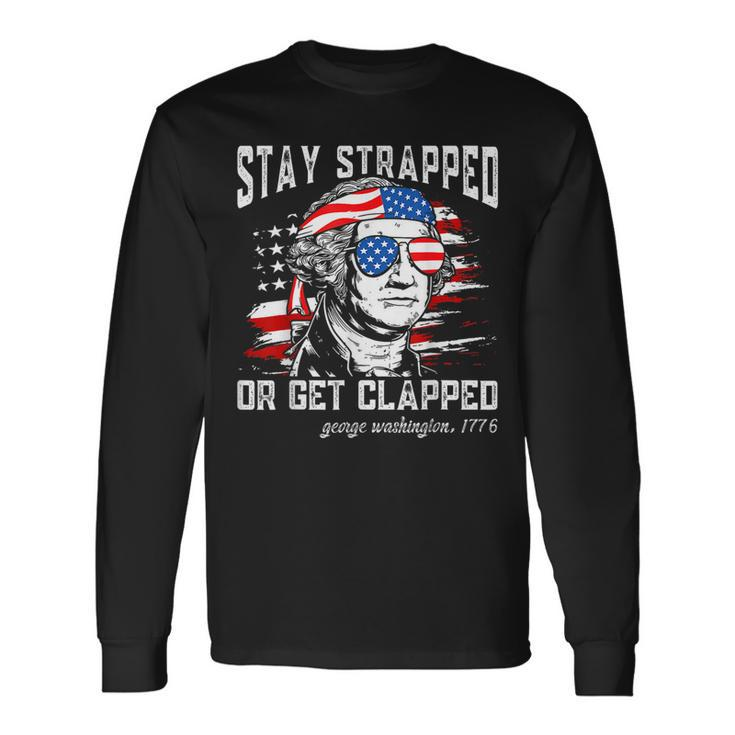 Stay Strapped Or Get Clapped George Washington4Th Of July Long Sleeve T-Shirt